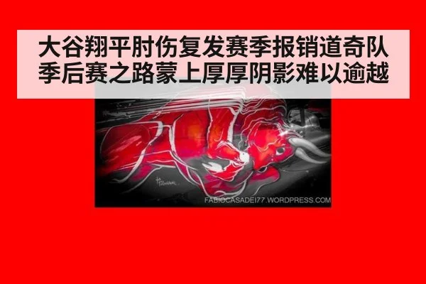 大谷翔平肘伤复发赛季报销道奇队季后赛之路蒙上厚厚阴影难以逾越