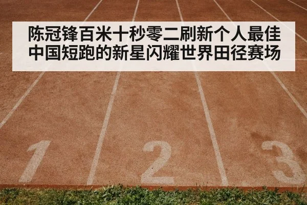陈冠锋百米十秒零二刷新个人最佳中国短跑的新星闪耀世界田径赛场
