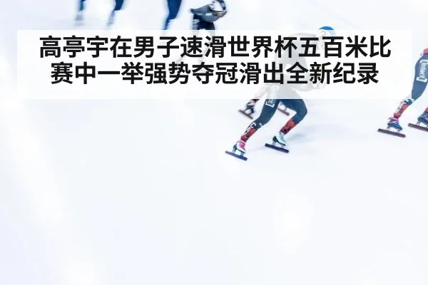高亭宇在男子速滑世界杯五百米比赛中一举强势夺冠滑出全新纪录